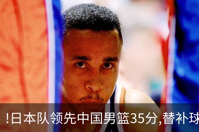 !日本队领先中国男篮35分,替补球员冲中国队做哭鼻子嘲讽